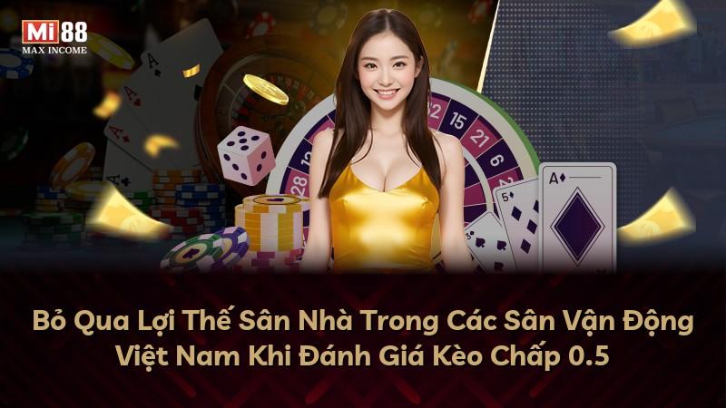Bỏ Qua Lợi Thế Sân Nhà Trong Các Sân Vận Động Việt Nam Khi Đánh Giá Kèo Chấp 0.5