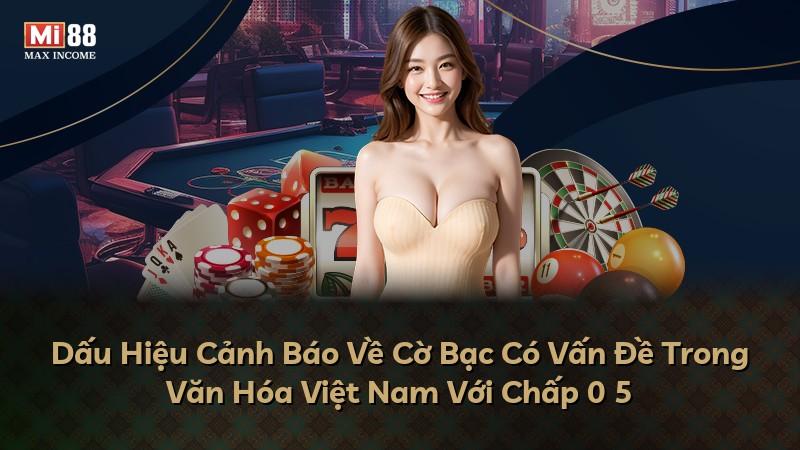 Dấu Hiệu Cảnh Báo Về Cờ Bạc Có Vấn Đề Trong Văn Hóa Việt Nam Với Chấp 0 5