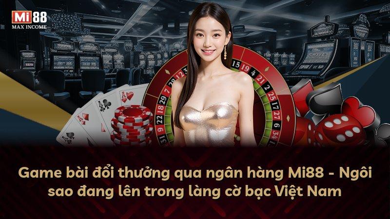 Game bài đổi thưởng qua ngân hàng Mi88 - Ngôi sao đang lên trong làng cờ bạc Việt Nam