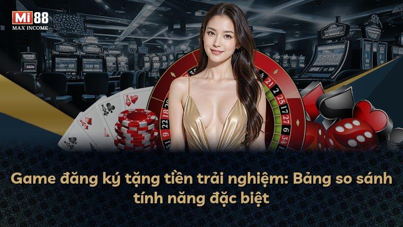 Game đăng ký tặng tiền trải nghiệm: Bảng so sánh tính năng đặc biệt