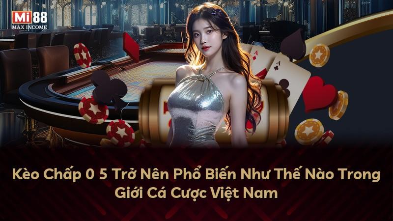Kèo Chấp 0 5 Trở Nên Phổ Biến Như Thế Nào Trong Giới Cá Cược Việt Nam