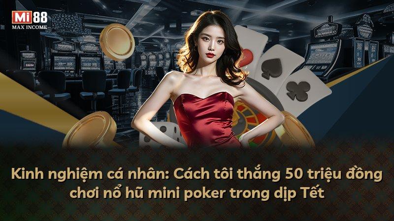 Kinh nghiệm cá nhân: Cách tôi thắng 50 triệu đồng chơi nổ hũ mini poker trong dịp Tết