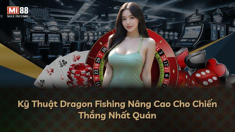 Kỹ Thuật Dragon Fishing Nâng Cao Cho Chiến Thắng Nhất Quán